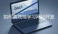 如何高效地學(xué)習(xí)網(wǎng)站開發(fā)的基礎(chǔ)知識(shí)？